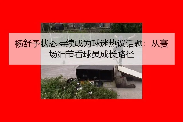 杨舒予状态持续成为球迷热议话题：从赛场细节看球员成长路径